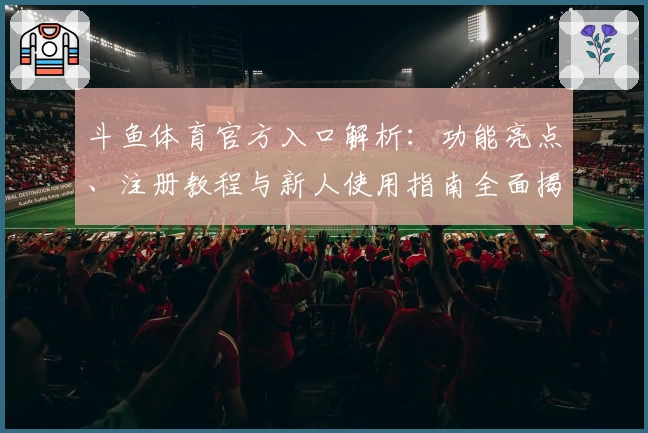 斗鱼体育官方入口解析：功能亮点、注册教程与新人使用指南全面揭秘