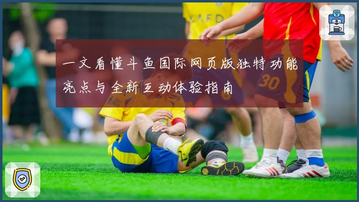 一文看懂斗鱼国际网页版独特功能亮点与全新互动体验指南