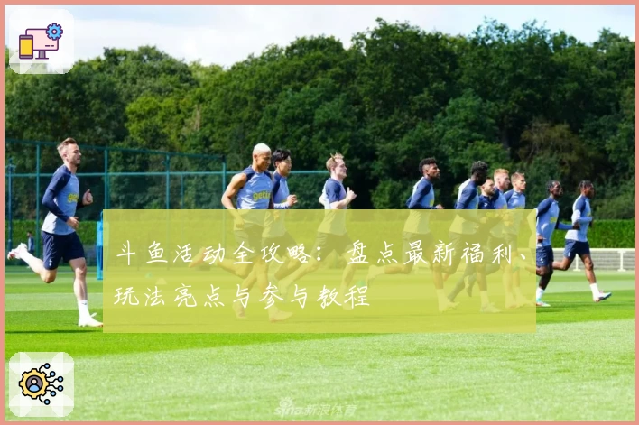 斗鱼活动全攻略：盘点最新福利、玩法亮点与参与教程