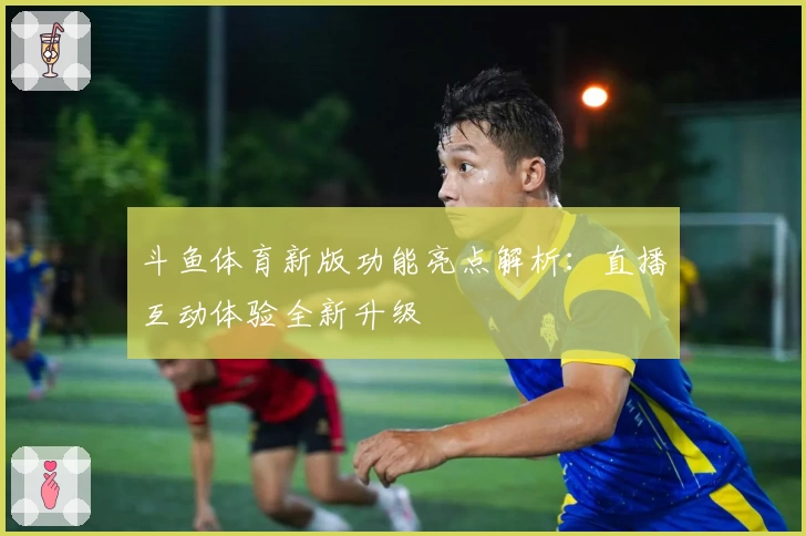 斗鱼体育新版功能亮点解析：直播互动体验全新升级