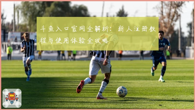 斗鱼入口官网全解析：新人注册教程与使用体验全攻略