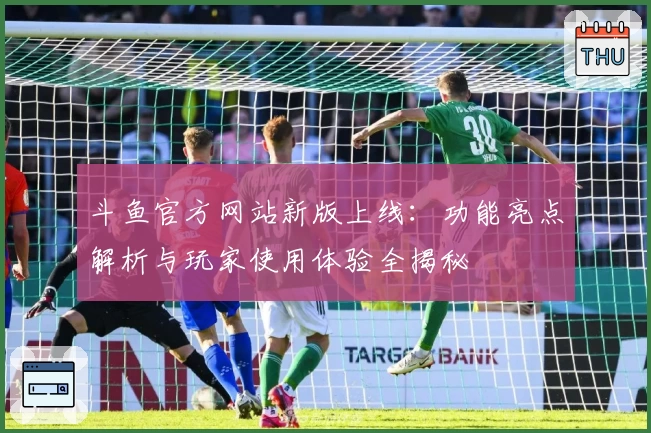 斗鱼官方网站新版上线：功能亮点解析与玩家使用体验全揭秘