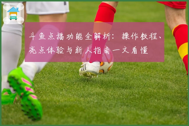 斗鱼点播功能全解析：操作教程、亮点体验与新人指南一文看懂