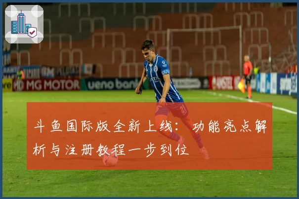 斗鱼国际版全新上线：功能亮点解析与注册教程一步到位