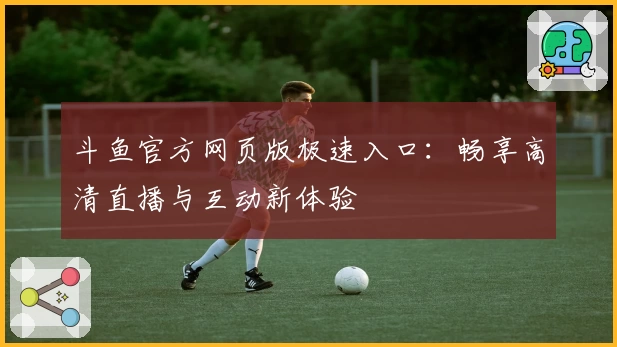 斗鱼官方网页版极速入口：畅享高清直播与互动新体验