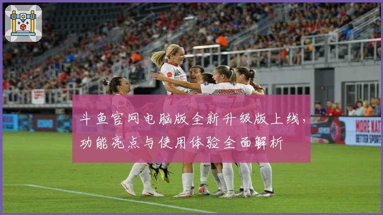 斗鱼官网电脑版全新升级版上线，功能亮点与使用体验全面解析