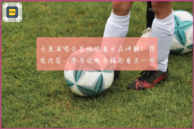 斗鱼演唱会在线观看方式详解：预告内容、参与攻略与精彩看点一网打尽