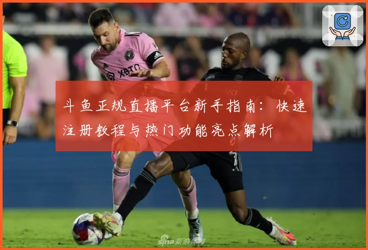 斗鱼正规直播平台新手指南：快速注册教程与热门功能亮点解析