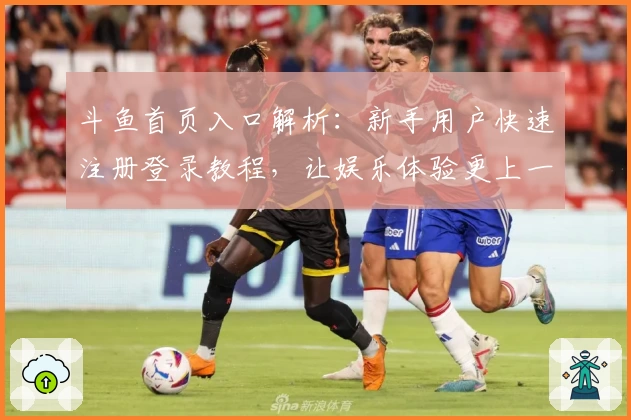 斗鱼首页入口解析：新手用户快速注册登录教程，让娱乐体验更上一层楼