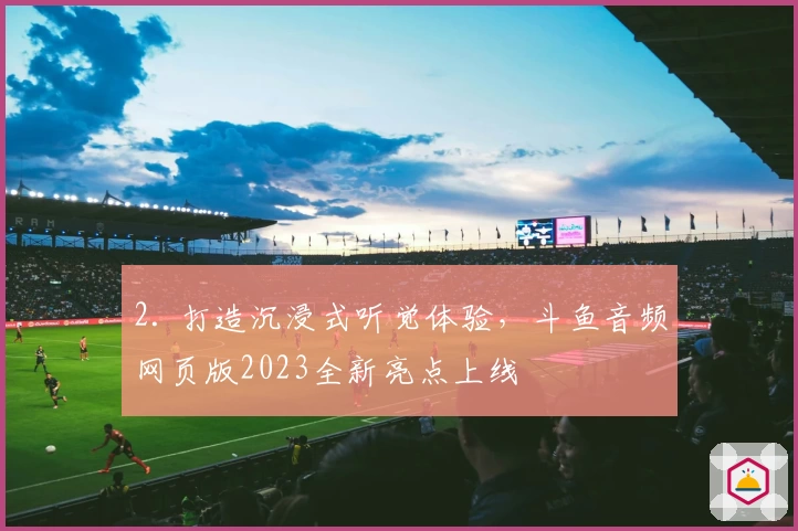 2. 打造沉浸式听觉体验，斗鱼音频网页版2023全新亮点上线