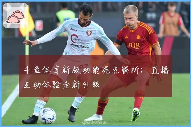 斗鱼体育新版功能亮点解析：直播互动体验全新升级