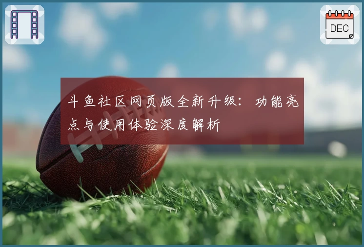 斗鱼社区网页版全新升级：功能亮点与使用体验深度解析