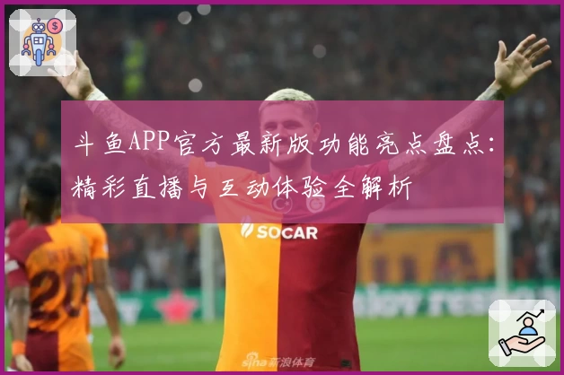 斗鱼APP官方最新版功能亮点盘点：精彩直播与互动体验全解析
