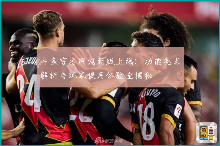 斗鱼官方网站新版上线：功能亮点解析与玩家使用体验全揭秘