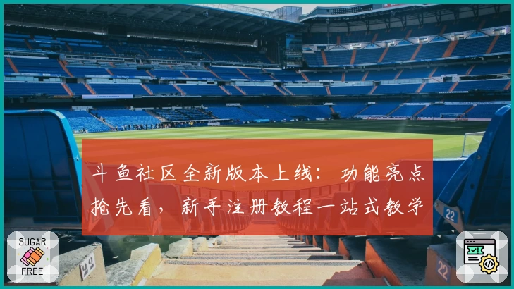 斗鱼社区全新版本上线：功能亮点抢先看，新手注册教程一站式教学