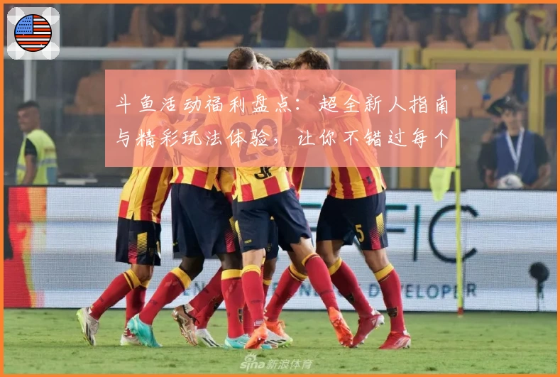 斗鱼活动福利盘点：超全新人指南与精彩玩法体验，让你不错过每个亮点