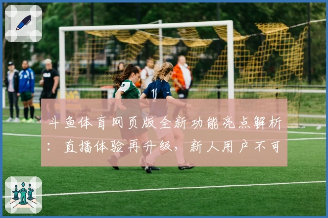 斗鱼体育网页版全新功能亮点解析：直播体验再升级，新人用户不可错过
