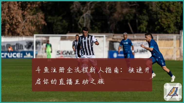 斗鱼注册全流程新人指南：快速开启你的直播互动之旅