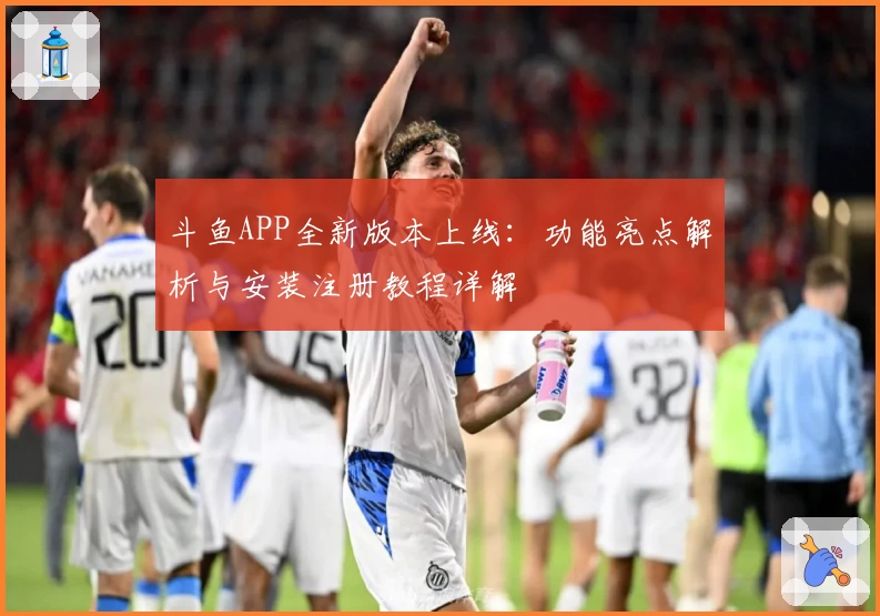 斗鱼APP全新版本上线：功能亮点解析与安装注册教程详解