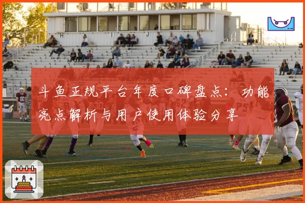 斗鱼正规平台年度口碑盘点：功能亮点解析与用户使用体验分享