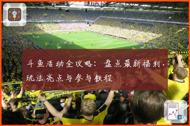斗鱼活动全攻略：盘点最新福利、玩法亮点与参与教程