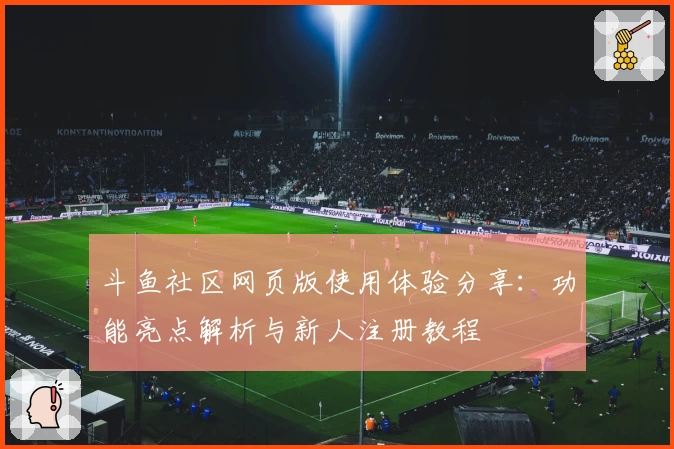 斗鱼社区网页版使用体验分享：功能亮点解析与新人注册教程