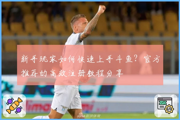 新手玩家如何快速上手斗鱼?官方推荐的高效注册教程分享