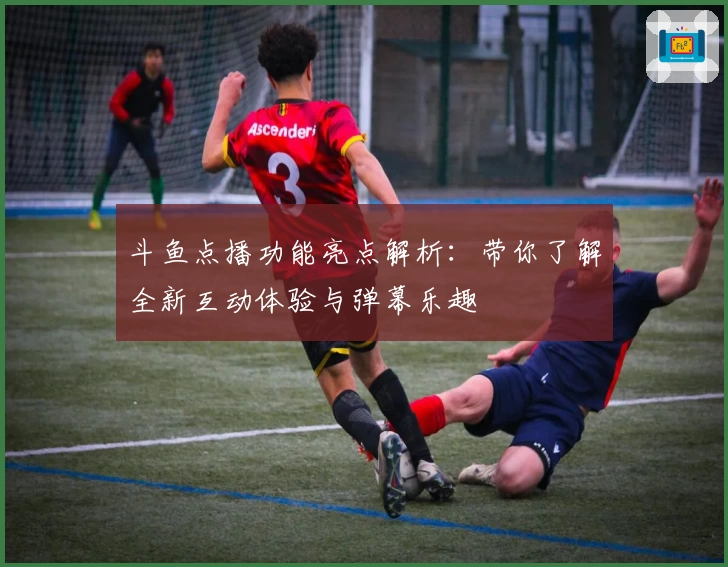 斗鱼点播功能亮点解析：带你了解全新互动体验与弹幕乐趣