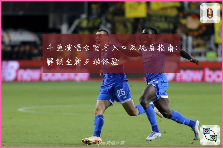 斗鱼演唱会官方入口及观看指南：解锁全新互动体验