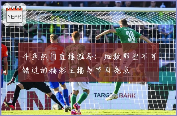 斗鱼热门直播推荐:细数那些不可错过的精彩主播与节目亮点