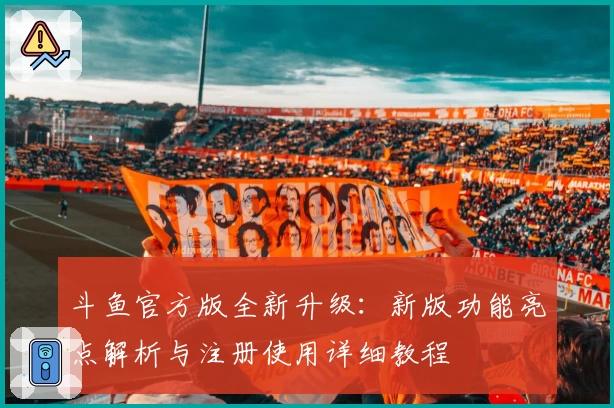 斗鱼官方版全新升级：新版功能亮点解析与注册使用详细教程