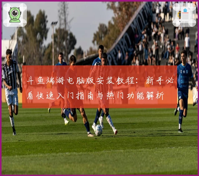 斗鱼端游电脑版安装教程：新手必看快速入门指南与热门功能解析