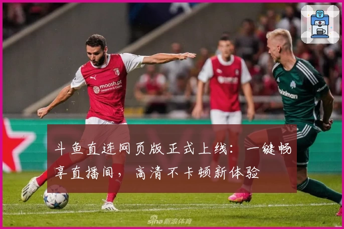 斗鱼直连网页版正式上线：一键畅享直播间，高清不卡顿新体验