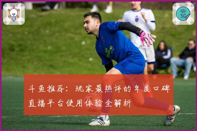 斗鱼推荐：玩家最热评的年度口碑直播平台使用体验全解析