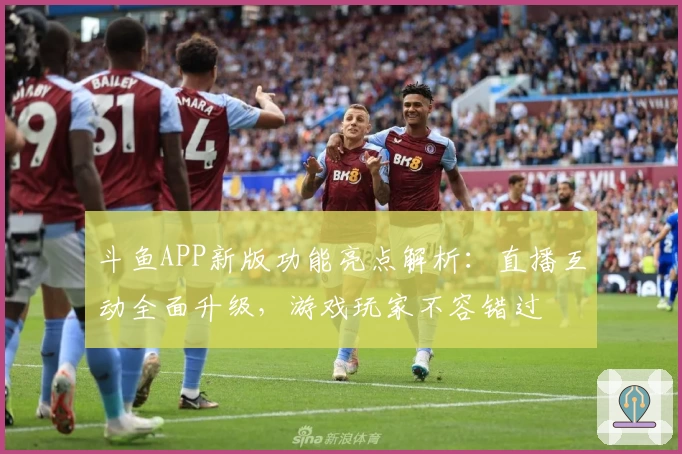 斗鱼APP新版功能亮点解析：直播互动全面升级，游戏玩家不容错过