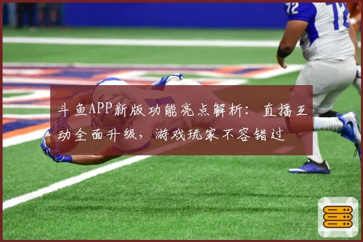 斗鱼APP新版功能亮点解析：直播互动全面升级，游戏玩家不容错过