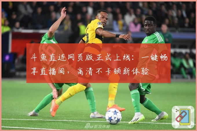 斗鱼直连网页版正式上线:一键畅享直播间,高清不卡顿新体验