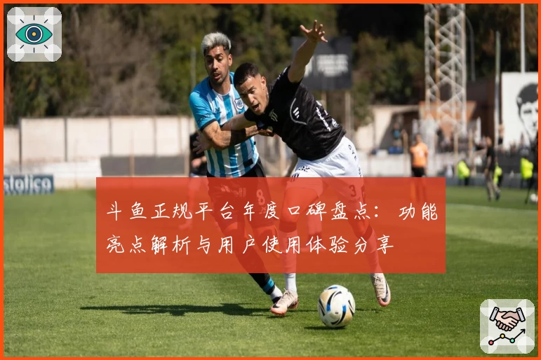 斗鱼正规平台年度口碑盘点：功能亮点解析与用户使用体验分享