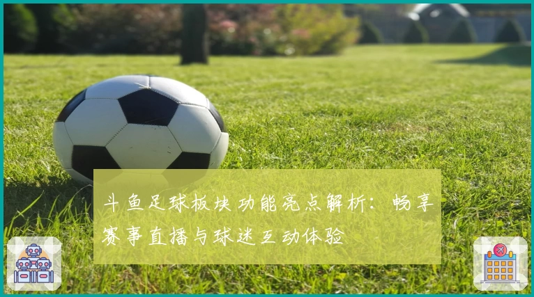 斗鱼足球板块功能亮点解析：畅享赛事直播与球迷互动体验