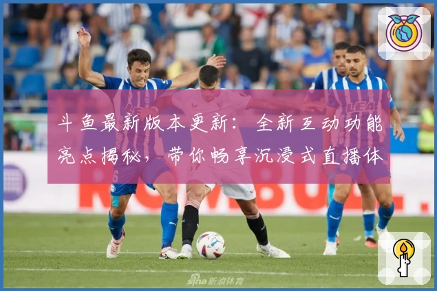 斗鱼最新版本更新:全新互动功能亮点揭秘,带你畅享沉浸式直播体验