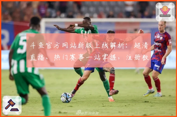 斗鱼官方网站新版上线解析：超清直播、热门赛事一站掌握，注册教程与使用体验全攻略