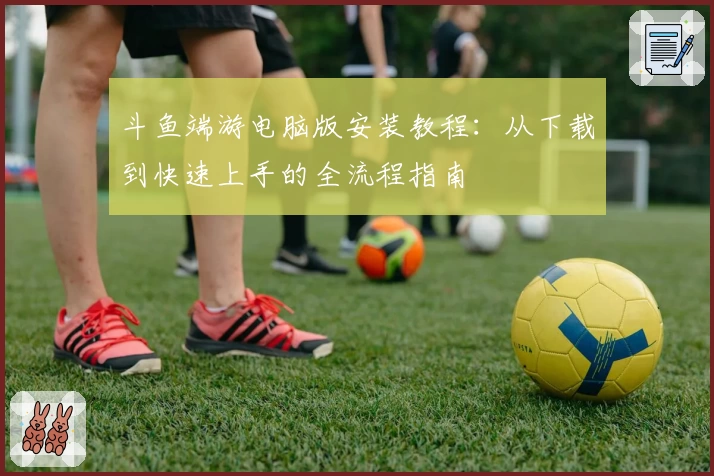 斗鱼端游电脑版安装教程：从下载到快速上手的全流程指南