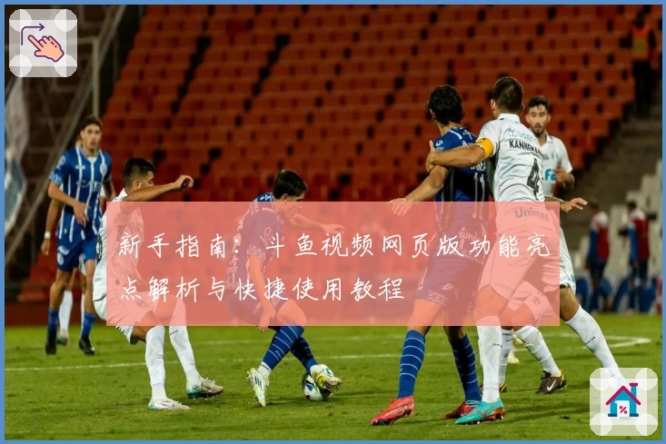 新手指南：斗鱼视频网页版功能亮点解析与快捷使用教程