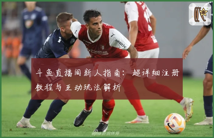 斗鱼直播间新人指南：超详细注册教程与互动玩法解析