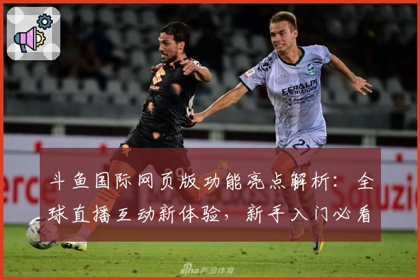 斗鱼国际网页版功能亮点解析：全球直播互动新体验，新手入门必看指南