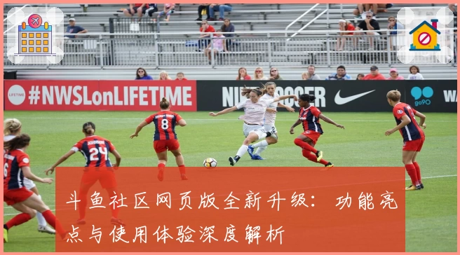 斗鱼社区网页版全新升级：功能亮点与使用体验深度解析