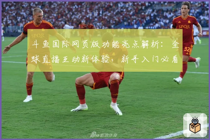 斗鱼国际网页版功能亮点解析：全球直播互动新体验，新手入门必看指南
