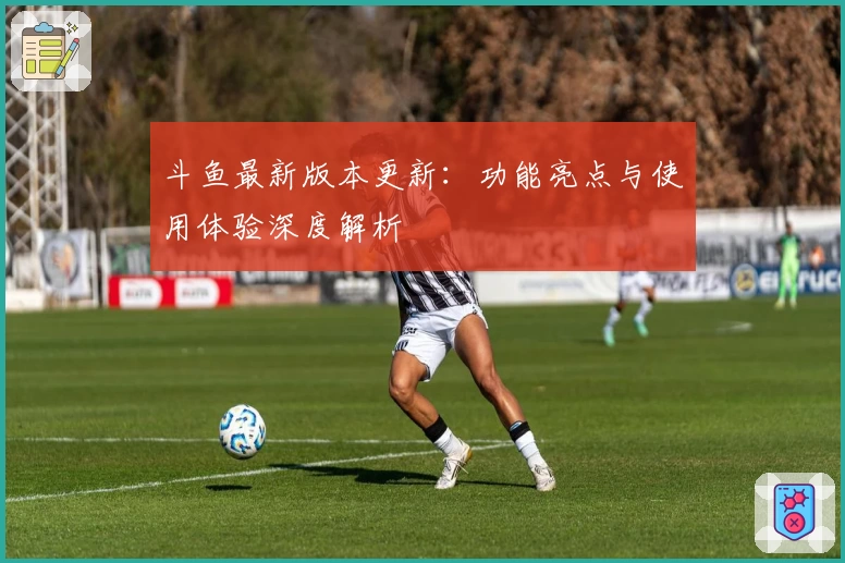 斗鱼最新版本更新：功能亮点与使用体验深度解析