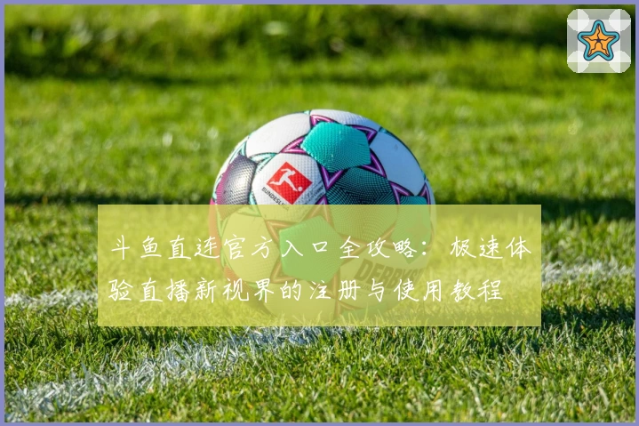 斗鱼直连官方入口全攻略：极速体验直播新视界的注册与使用教程