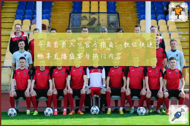 斗鱼首页入口官方指南：教你快速畅享直播盛宴与热门内容
